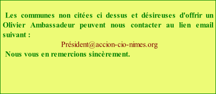 Les communes non citées ci dessus et désireuses d'offrir un Olivier Ambassadeur peuvent nous contacter au lien email suivant :   Président@accion-cio-nimes.org Nous vous en remercions sincèrement.